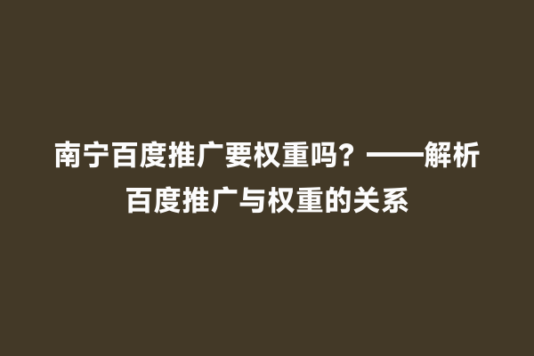 南宁百度推广要权重吗？——解析百度推广与权重的关系