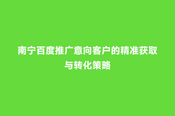 南宁百度推广意向客户的精准获取与转化策略