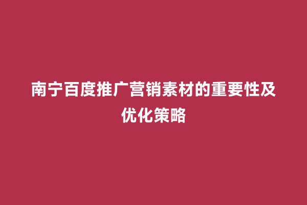 南宁百度推广营销素材的重要性及优化策略