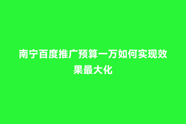 南宁百度推广预算一万如何实现效果最大化