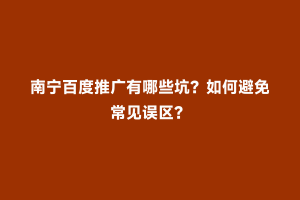 南宁百度推广有哪些坑？如何避免常见误区？