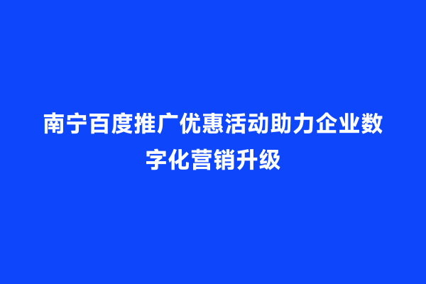 南宁百度推广优惠活动助力企业数字化营销升级