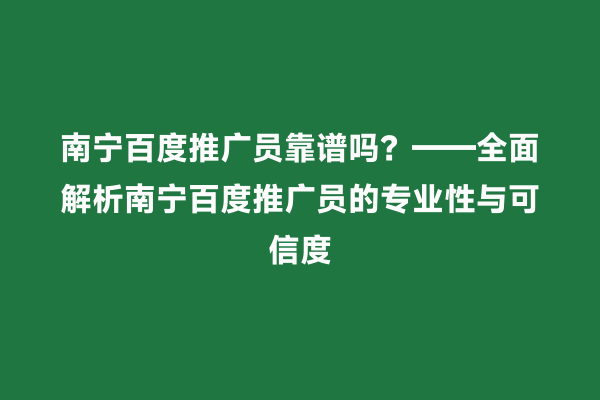 南宁百度推广员靠谱吗？——全面解析南宁百度推广员的专业性与可信度