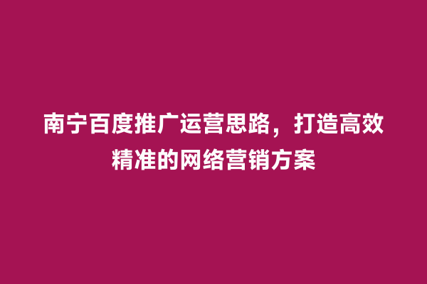 南宁百度推广运营思路，打造高效精准的网络营销方案