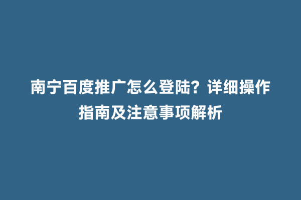 南宁百度推广怎么登陆？详细操作指南及注意事项解析