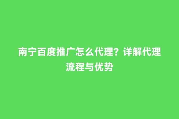 南宁百度推广怎么代理？详解代理流程与优势