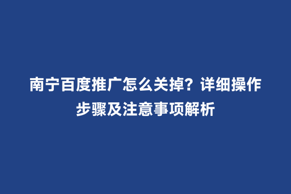 南宁百度推广怎么关掉？详细操作步骤及注意事项解析