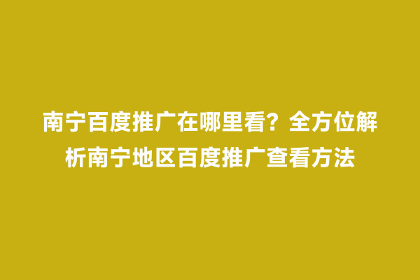 南宁百度推广在哪里看？全方位解析南宁地区百度推广查看方法
