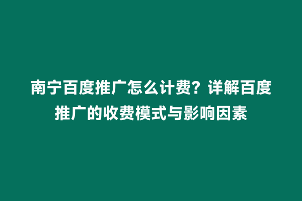南宁百度推广怎么计费？详解百度推广的收费模式与影响因素