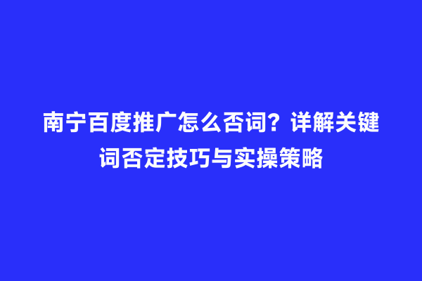 南宁百度推广怎么否词？详解关键词否定技巧与实操策略