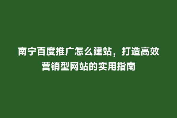 南宁百度推广怎么建站，打造高效营销型网站的实用指南