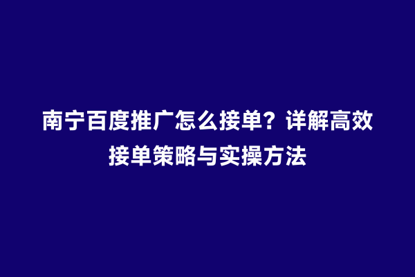 南宁百度推广怎么接单？详解高效接单策略与实操方法