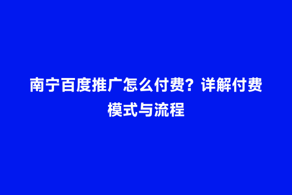 南宁百度推广怎么付费？详解付费模式与流程