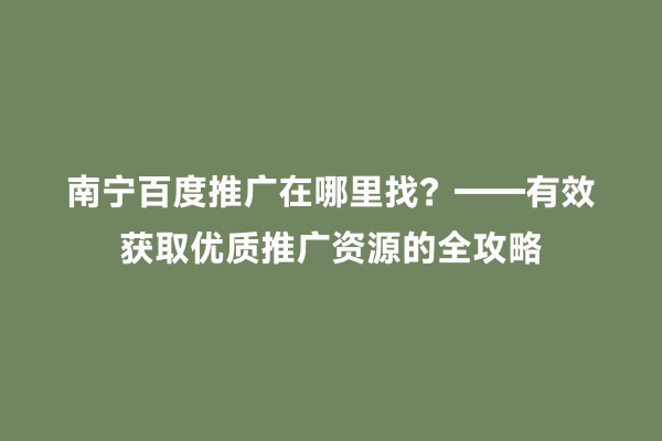 南宁百度推广在哪里找？——有效获取优质推广资源的全攻略