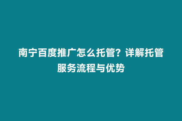 南宁百度推广怎么托管？详解托管服务流程与优势