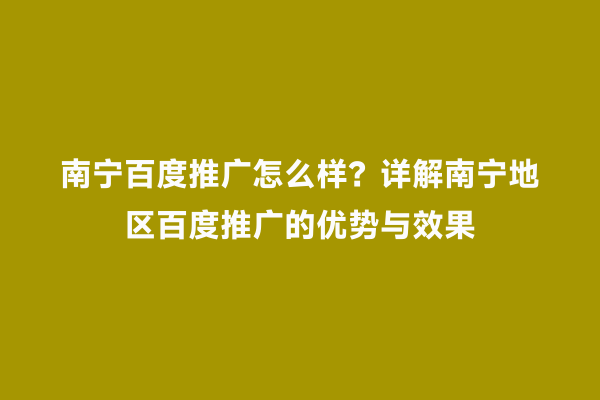 南宁百度推广怎么样？详解南宁地区百度推广的优势与效果