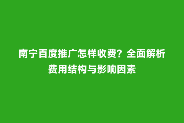 南宁百度推广怎样收费？全面解析费用结构与影响因素