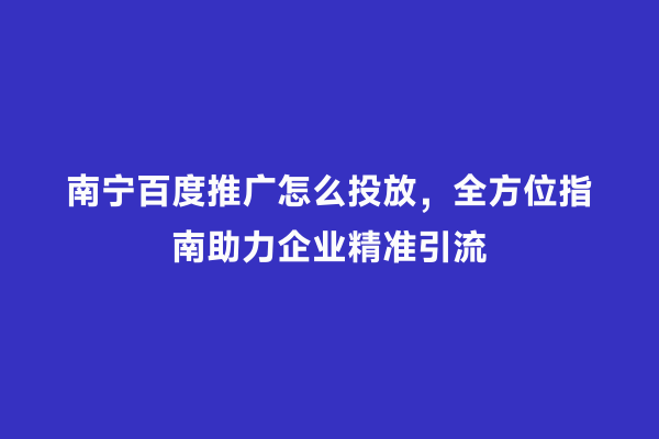 南宁百度推广怎么投放，全方位指南助力企业精准引流