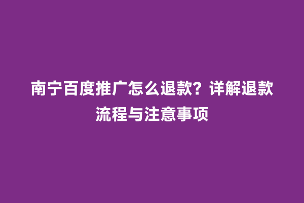 南宁百度推广怎么退款？详解退款流程与注意事项