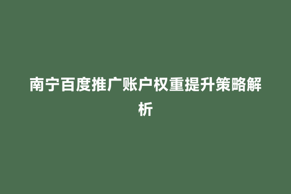南宁百度推广账户权重提升策略解析