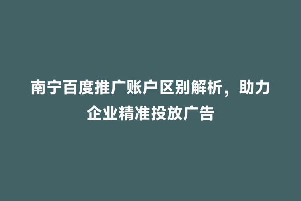 南宁百度推广账户区别解析，助力企业精准投放广告