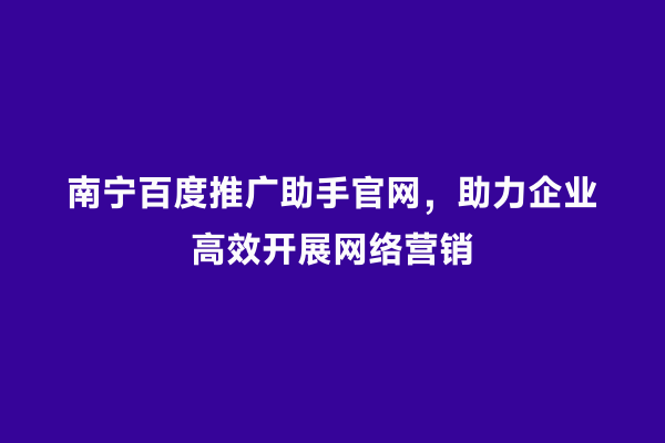 南宁百度推广助手官网，助力企业高效开展网络营销
