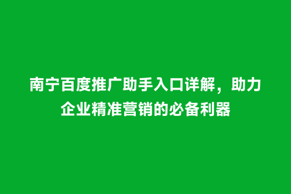 南宁百度推广助手入口详解，助力企业精准营销的必备利器