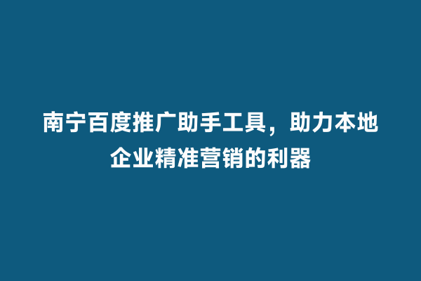 南宁百度推广助手工具，助力本地企业精准营销的利器