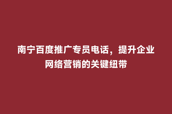 南宁百度推广专员电话，提升企业网络营销的关键纽带