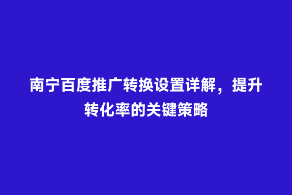 南宁百度推广转换设置详解，提升转化率的关键策略