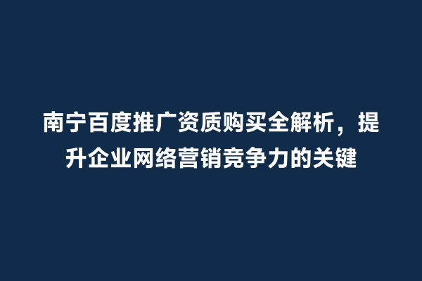 南宁百度推广资质购买全解析，提升企业网络营销竞争力的关键