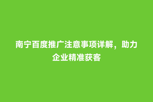 南宁百度推广注意事项详解，助力企业精准获客