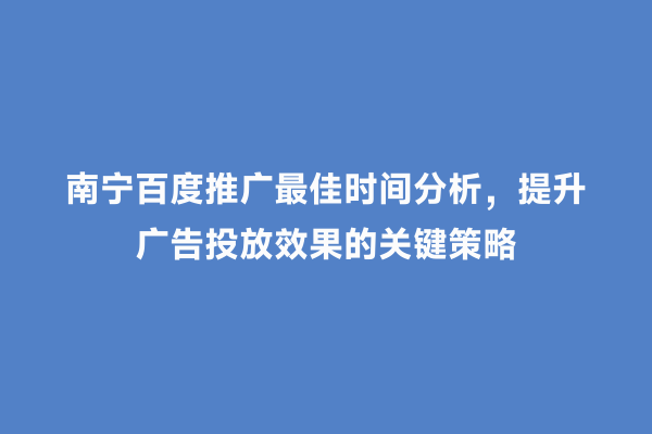 南宁百度推广最佳时间分析，提升广告投放效果的关键策略