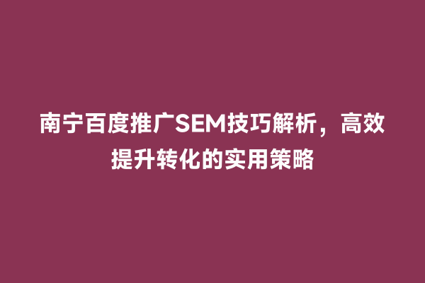 南宁百度推广SEM技巧解析，高效提升转化的实用策略