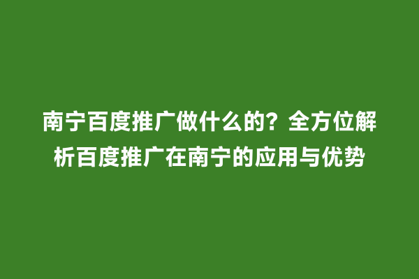 南宁百度推广做什么的？全方位解析百度推广在南宁的应用与优势