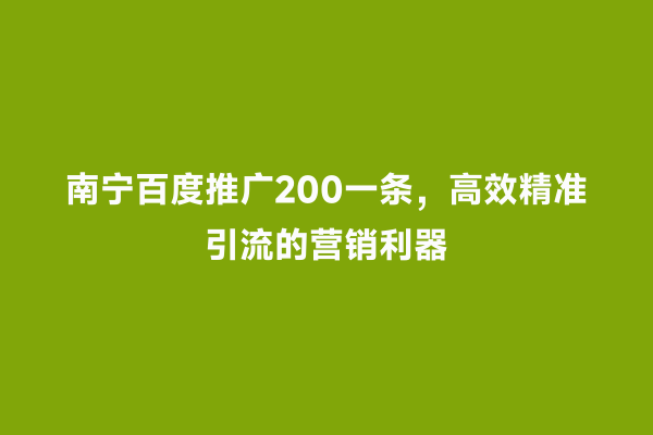 南宁百度推广200一条，高效精准引流的营销利器