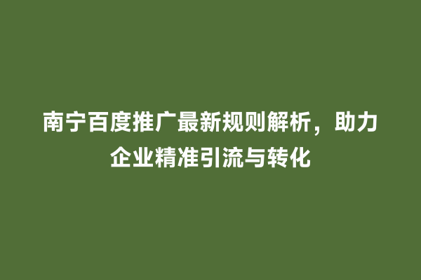 南宁百度推广最新规则解析，助力企业精准引流与转化
