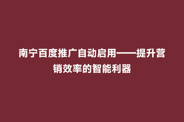 南宁百度推广自动启用——提升营销效率的智能利器