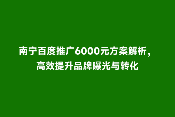 南宁百度推广6000元方案解析，高效提升品牌曝光与转化