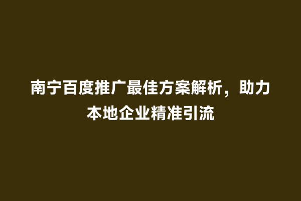 南宁百度推广最佳方案解析，助力本地企业精准引流