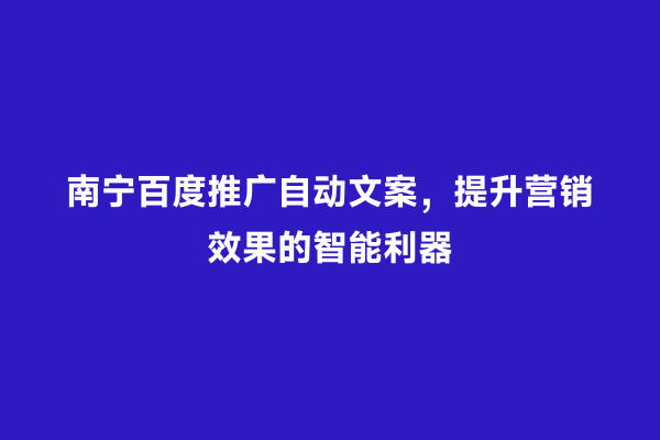 南宁百度推广自动文案，提升营销效果的智能利器