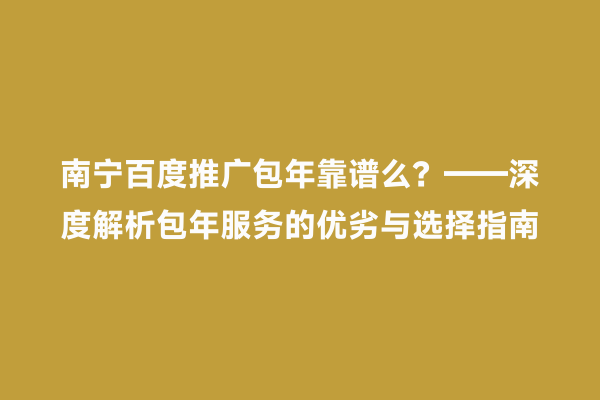 南宁百度推广包年靠谱么？——深度解析包年服务的优劣与选择指南