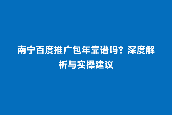 南宁百度推广包年靠谱吗？深度解析与实操建议