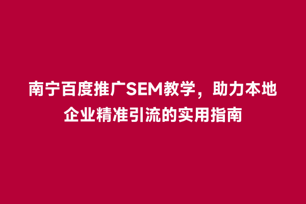南宁百度推广SEM教学，助力本地企业精准引流的实用指南