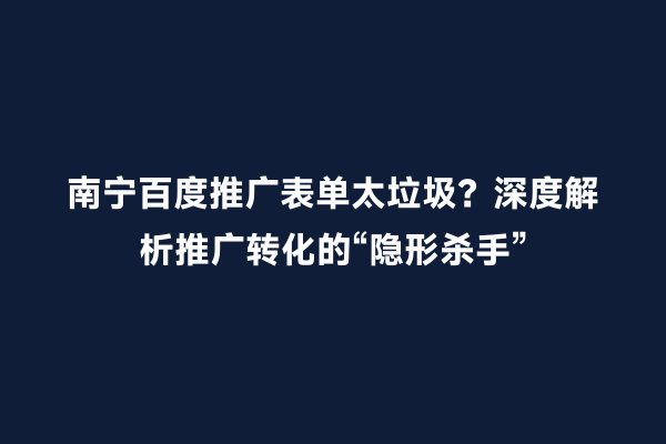 南宁百度推广表单太垃圾？深度解析推广转化的“隐形杀手”