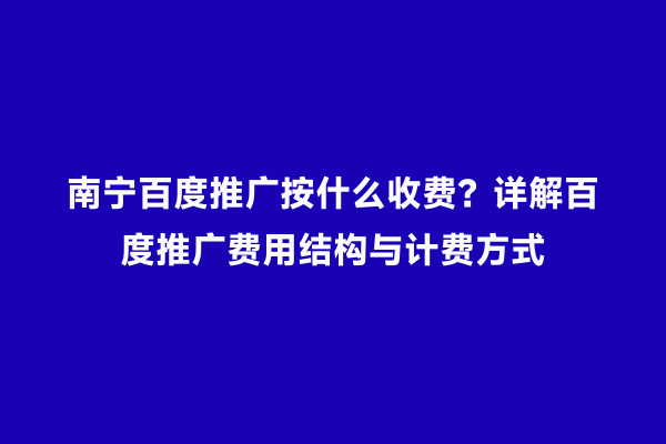 南宁百度推广按什么收费？详解百度推广费用结构与计费方式