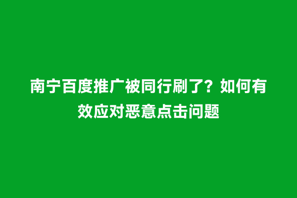 南宁百度推广被同行刷了？如何有效应对恶意点击问题
