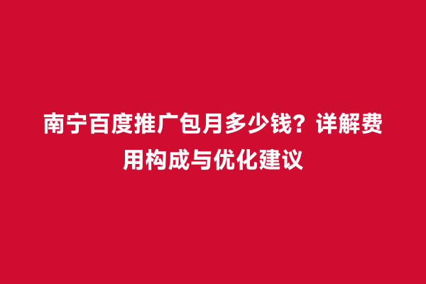南宁百度推广包月多少钱？详解费用构成与优化建议