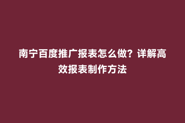 南宁百度推广报表怎么做？详解高效报表制作方法