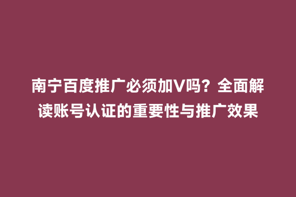 南宁百度推广必须加V吗？全面解读账号认证的重要性与推广效果